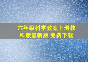 六年级科学教案上册教科版最新版 免费下载